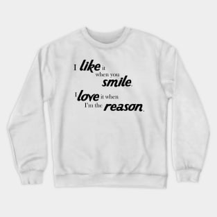 I like it when you smile, I love it when i'm the reason Crewneck Sweatshirt